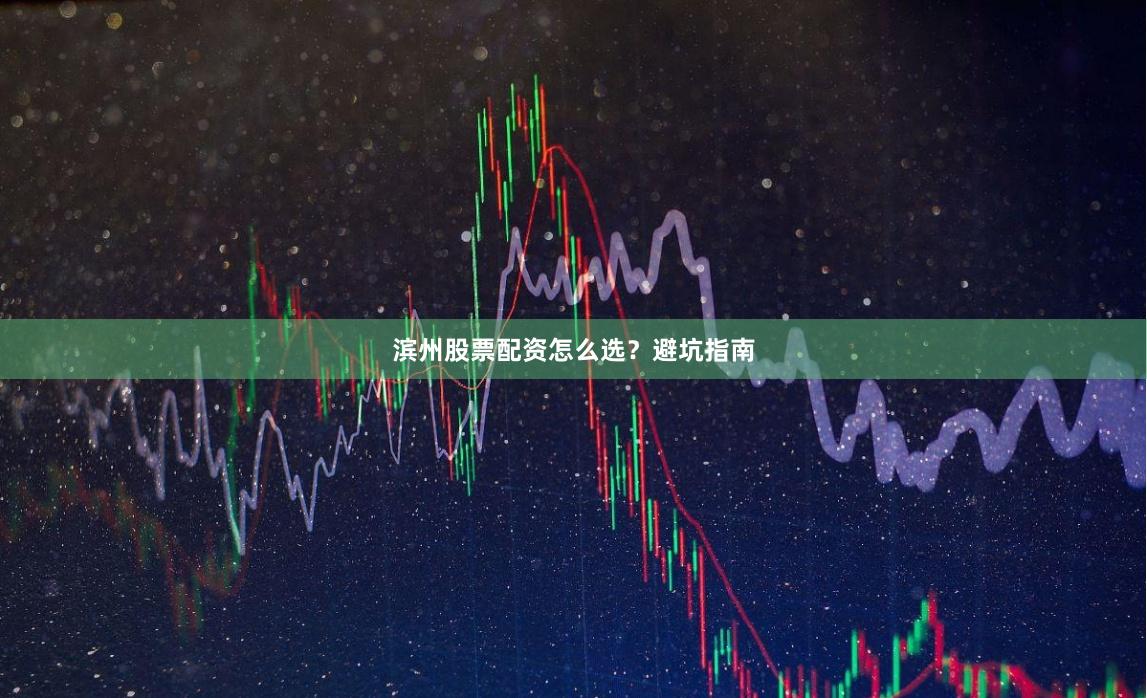 滨州股票配资怎么选？避坑指南